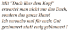 Mit "Dach über dem Kopf" erwartet man nicht nur das Dach, sondern das ganze Haus!  Ich versuchs mal für euch: Gut gezimmert statt ewig gebimmert !